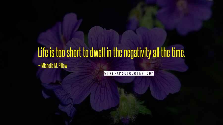 Michelle M. Pillow Quotes: Life is too short to dwell in the negativity all the time.