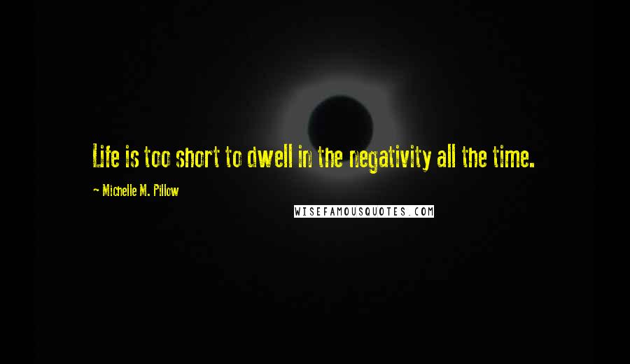 Michelle M. Pillow Quotes: Life is too short to dwell in the negativity all the time.