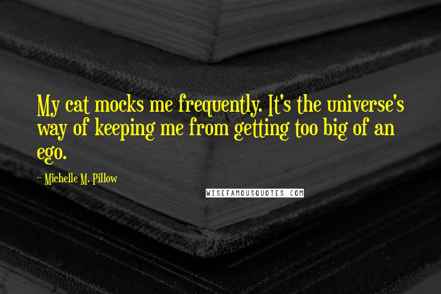 Michelle M. Pillow Quotes: My cat mocks me frequently. It's the universe's way of keeping me from getting too big of an ego.