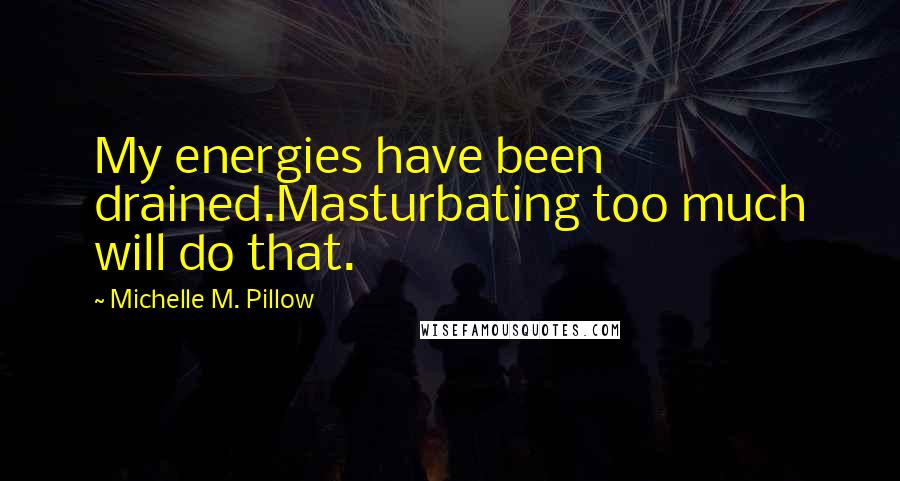 Michelle M. Pillow Quotes: My energies have been drained.Masturbating too much will do that.