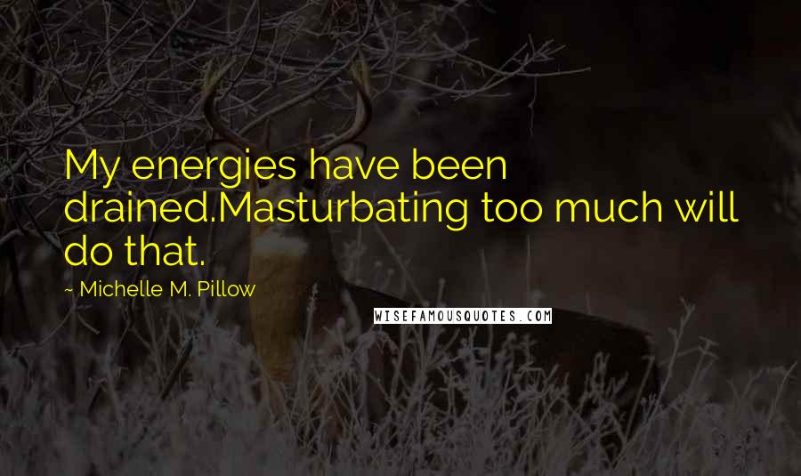 Michelle M. Pillow Quotes: My energies have been drained.Masturbating too much will do that.