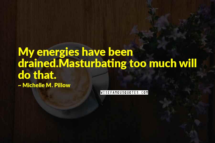 Michelle M. Pillow Quotes: My energies have been drained.Masturbating too much will do that.