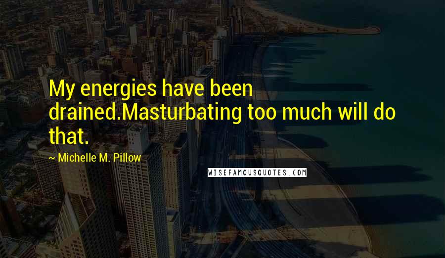 Michelle M. Pillow Quotes: My energies have been drained.Masturbating too much will do that.