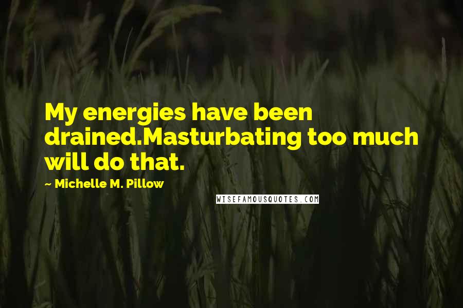 Michelle M. Pillow Quotes: My energies have been drained.Masturbating too much will do that.