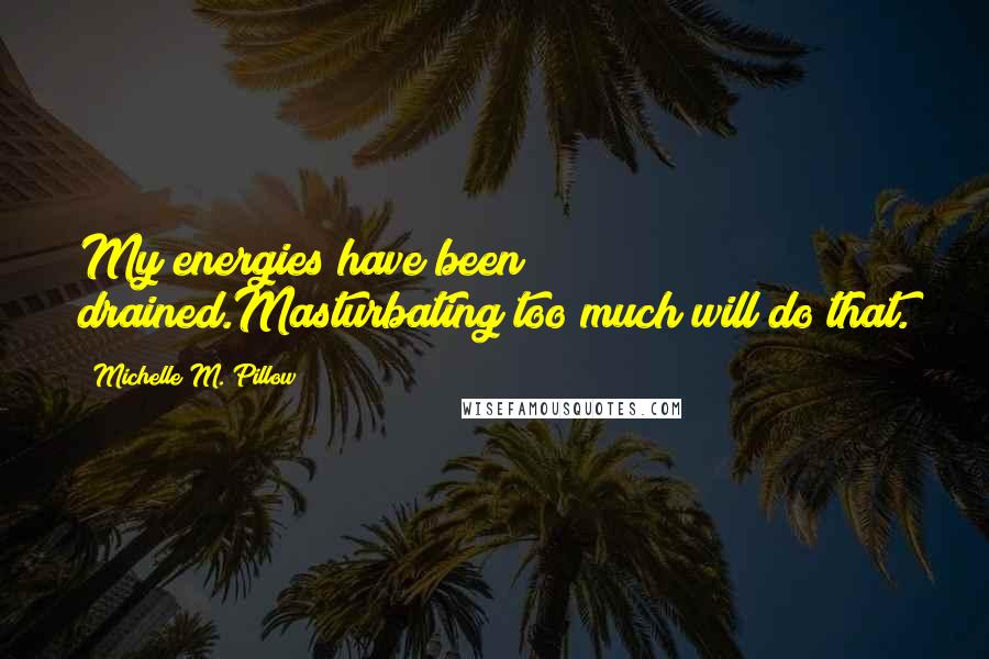 Michelle M. Pillow Quotes: My energies have been drained.Masturbating too much will do that.