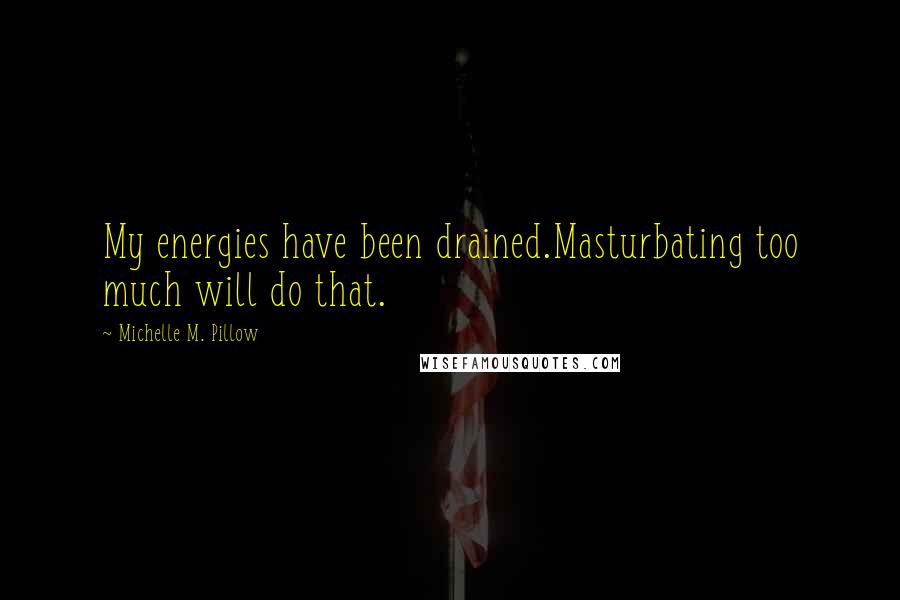 Michelle M. Pillow Quotes: My energies have been drained.Masturbating too much will do that.