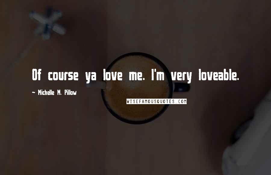 Michelle M. Pillow Quotes: Of course ya love me. I'm very loveable.