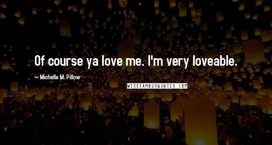 Michelle M. Pillow Quotes: Of course ya love me. I'm very loveable.
