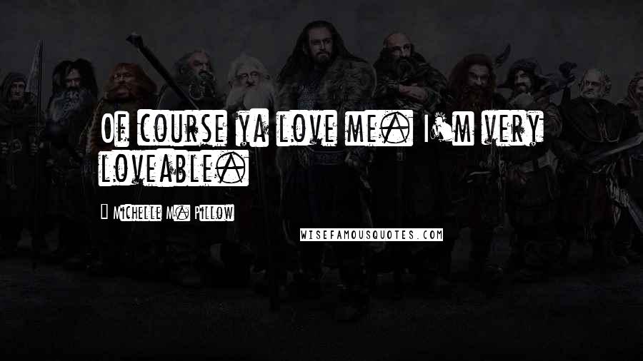 Michelle M. Pillow Quotes: Of course ya love me. I'm very loveable.