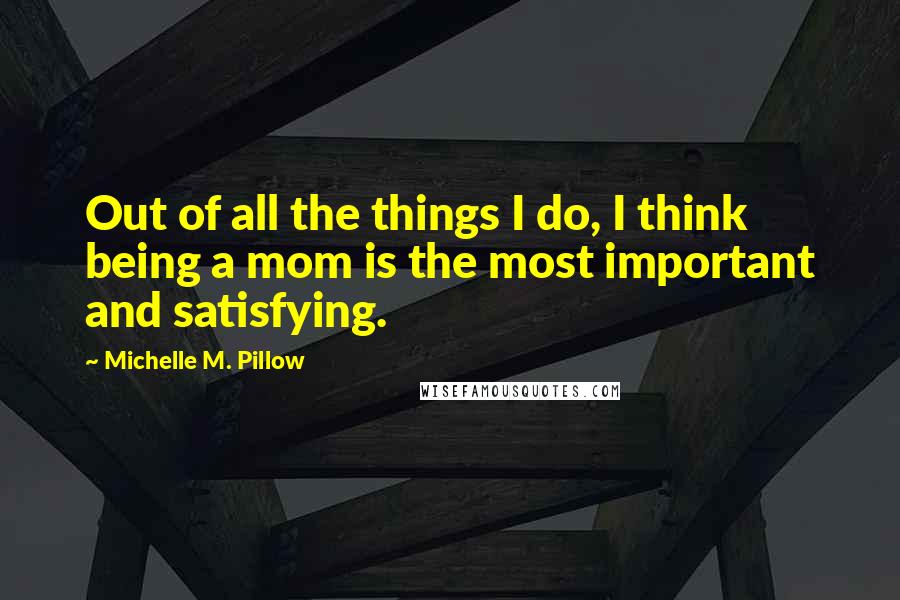 Michelle M. Pillow Quotes: Out of all the things I do, I think being a mom is the most important and satisfying.