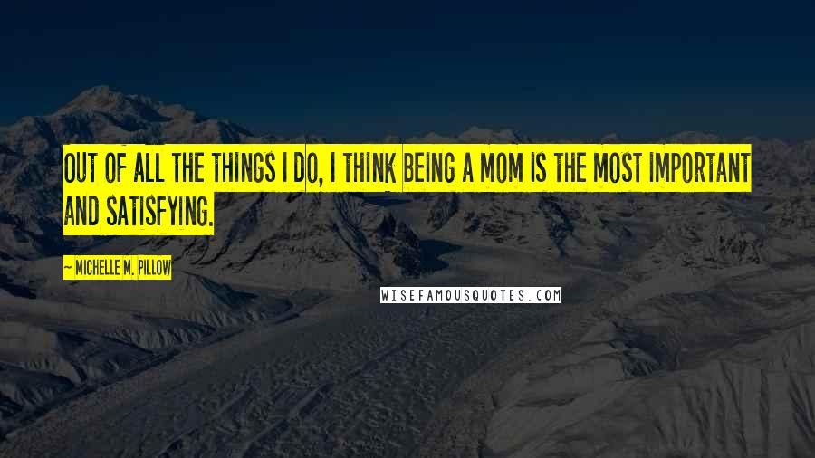 Michelle M. Pillow Quotes: Out of all the things I do, I think being a mom is the most important and satisfying.