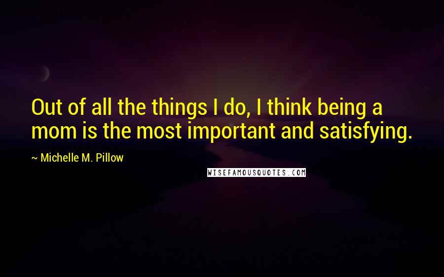 Michelle M. Pillow Quotes: Out of all the things I do, I think being a mom is the most important and satisfying.