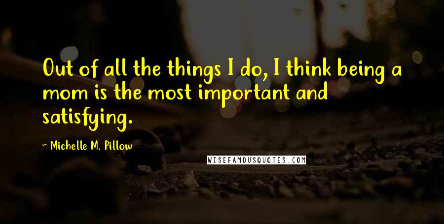 Michelle M. Pillow Quotes: Out of all the things I do, I think being a mom is the most important and satisfying.