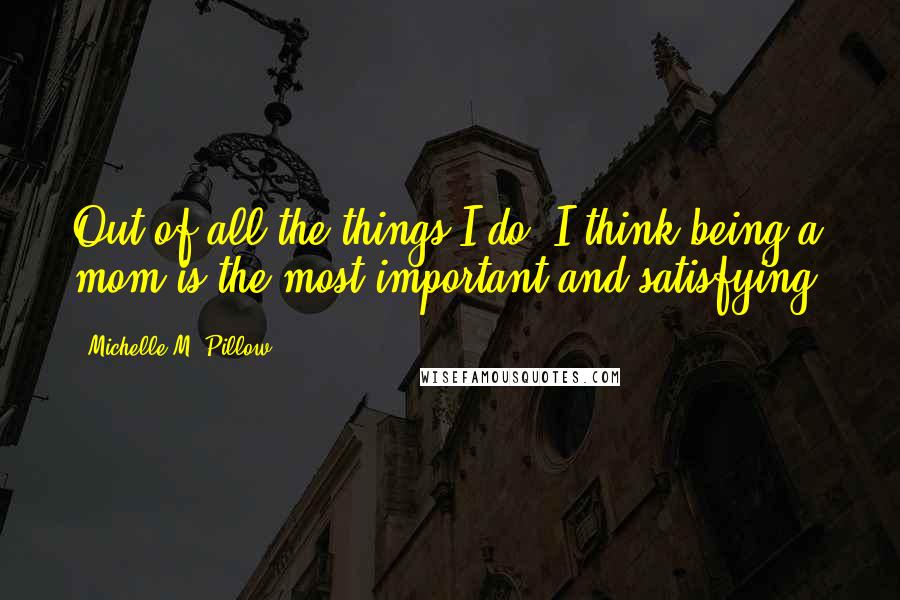 Michelle M. Pillow Quotes: Out of all the things I do, I think being a mom is the most important and satisfying.