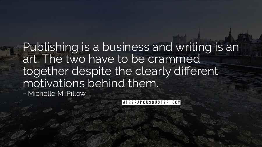 Michelle M. Pillow Quotes: Publishing is a business and writing is an art. The two have to be crammed together despite the clearly different motivations behind them.