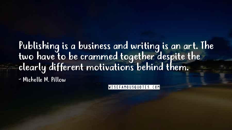 Michelle M. Pillow Quotes: Publishing is a business and writing is an art. The two have to be crammed together despite the clearly different motivations behind them.