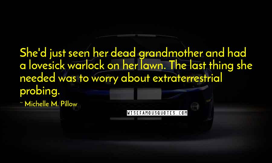 Michelle M. Pillow Quotes: She'd just seen her dead grandmother and had a lovesick warlock on her lawn. The last thing she needed was to worry about extraterrestrial probing.