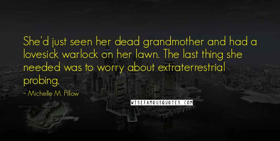 Michelle M. Pillow Quotes: She'd just seen her dead grandmother and had a lovesick warlock on her lawn. The last thing she needed was to worry about extraterrestrial probing.