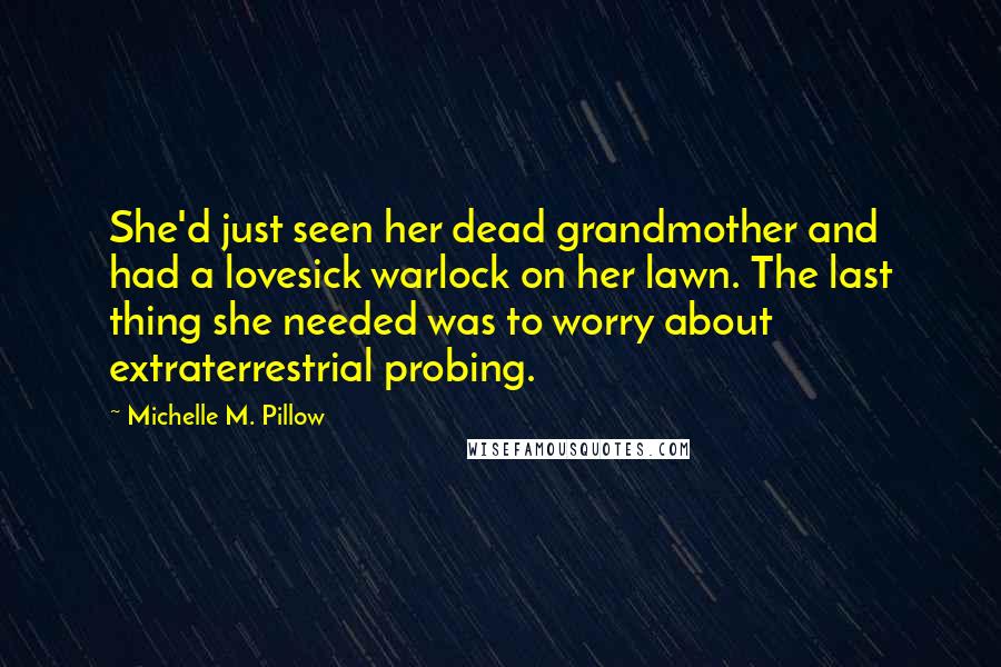 Michelle M. Pillow Quotes: She'd just seen her dead grandmother and had a lovesick warlock on her lawn. The last thing she needed was to worry about extraterrestrial probing.
