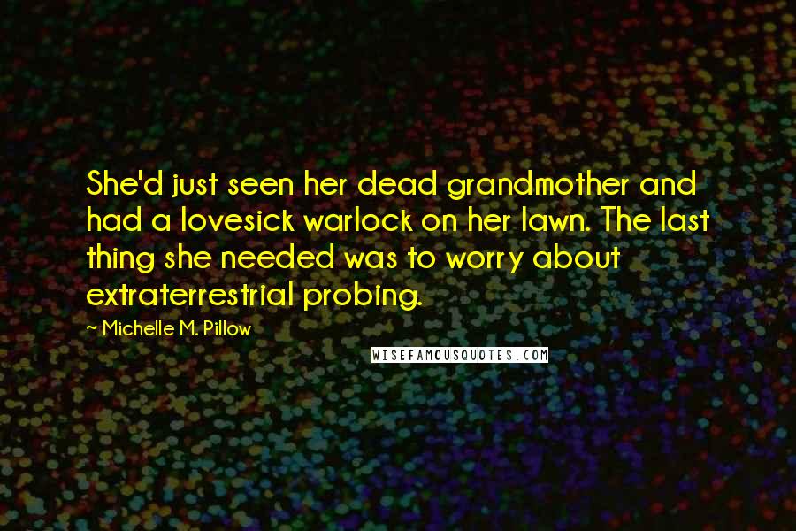 Michelle M. Pillow Quotes: She'd just seen her dead grandmother and had a lovesick warlock on her lawn. The last thing she needed was to worry about extraterrestrial probing.