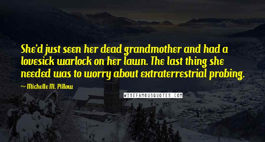 Michelle M. Pillow Quotes: She'd just seen her dead grandmother and had a lovesick warlock on her lawn. The last thing she needed was to worry about extraterrestrial probing.