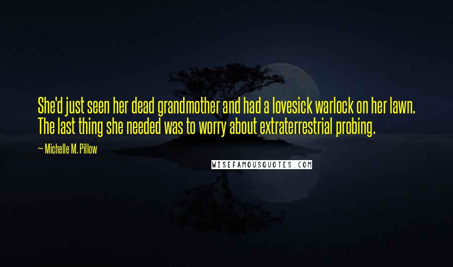 Michelle M. Pillow Quotes: She'd just seen her dead grandmother and had a lovesick warlock on her lawn. The last thing she needed was to worry about extraterrestrial probing.