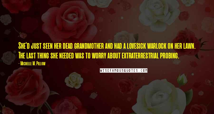 Michelle M. Pillow Quotes: She'd just seen her dead grandmother and had a lovesick warlock on her lawn. The last thing she needed was to worry about extraterrestrial probing.