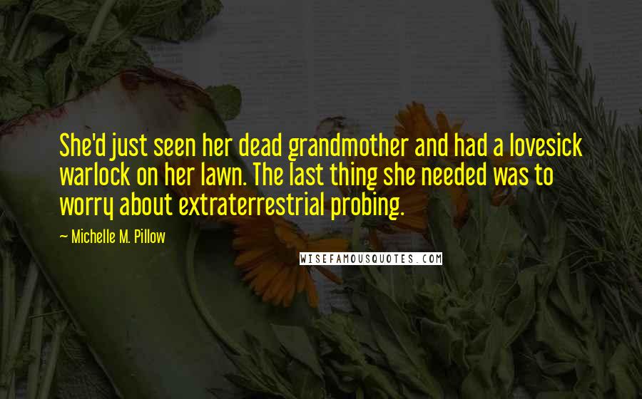 Michelle M. Pillow Quotes: She'd just seen her dead grandmother and had a lovesick warlock on her lawn. The last thing she needed was to worry about extraterrestrial probing.