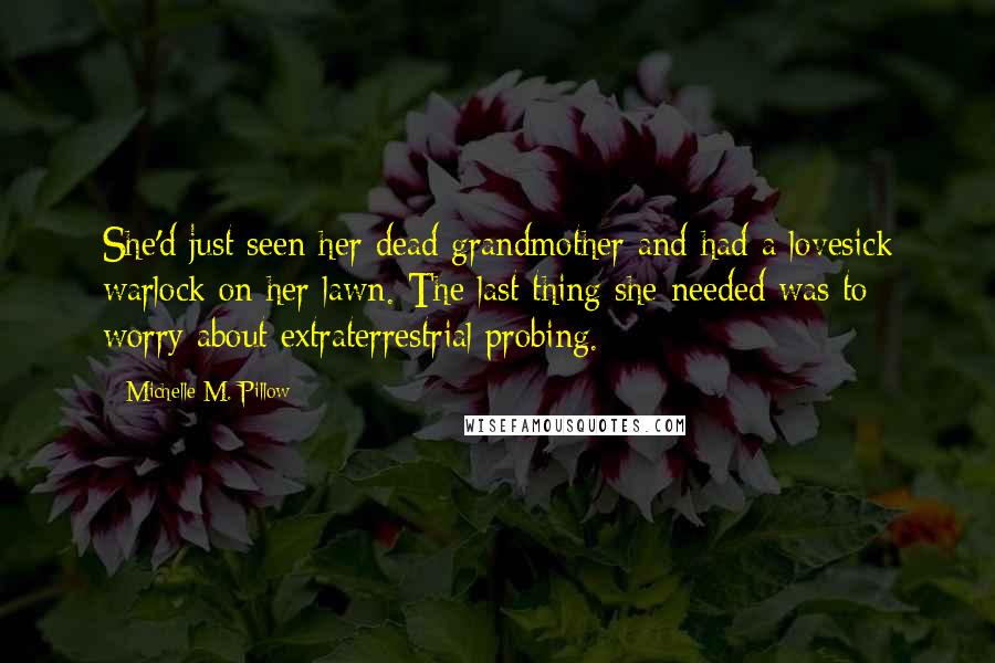 Michelle M. Pillow Quotes: She'd just seen her dead grandmother and had a lovesick warlock on her lawn. The last thing she needed was to worry about extraterrestrial probing.