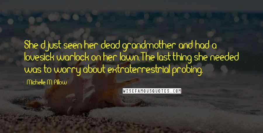 Michelle M. Pillow Quotes: She'd just seen her dead grandmother and had a lovesick warlock on her lawn. The last thing she needed was to worry about extraterrestrial probing.