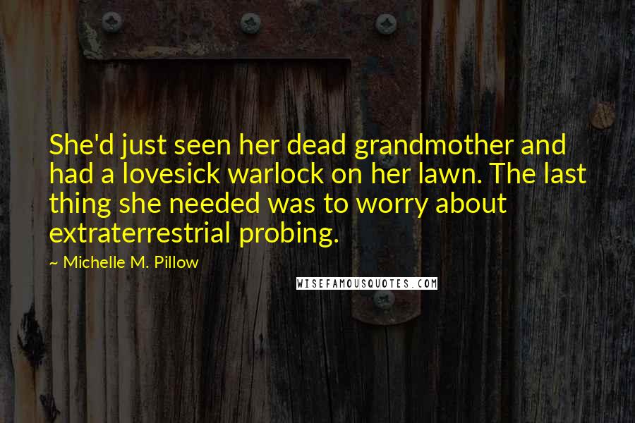 Michelle M. Pillow Quotes: She'd just seen her dead grandmother and had a lovesick warlock on her lawn. The last thing she needed was to worry about extraterrestrial probing.