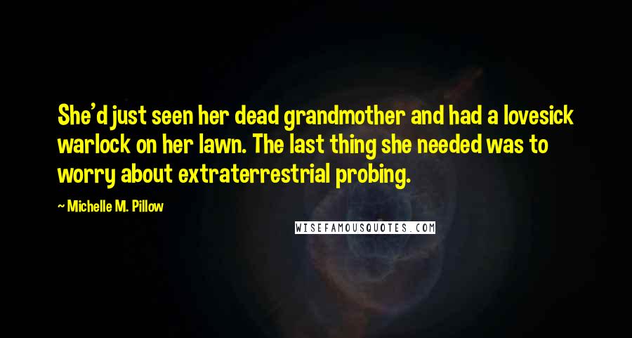 Michelle M. Pillow Quotes: She'd just seen her dead grandmother and had a lovesick warlock on her lawn. The last thing she needed was to worry about extraterrestrial probing.