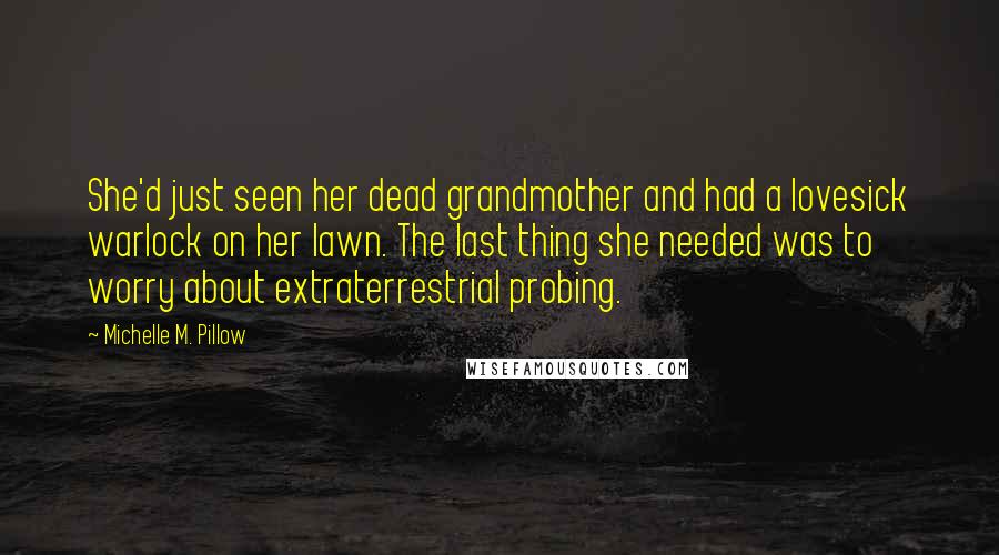 Michelle M. Pillow Quotes: She'd just seen her dead grandmother and had a lovesick warlock on her lawn. The last thing she needed was to worry about extraterrestrial probing.