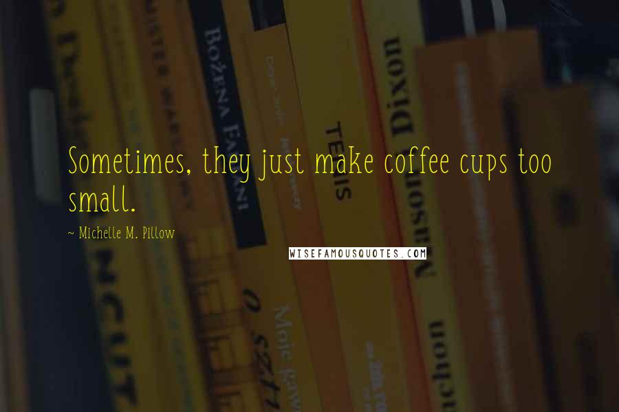 Michelle M. Pillow Quotes: Sometimes, they just make coffee cups too small.