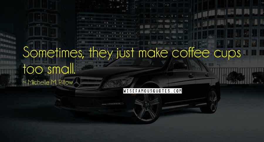 Michelle M. Pillow Quotes: Sometimes, they just make coffee cups too small.
