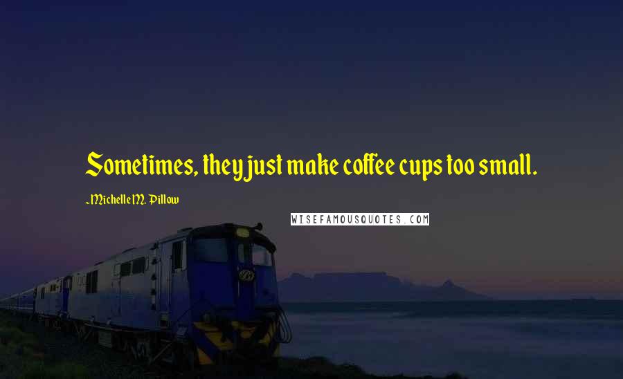 Michelle M. Pillow Quotes: Sometimes, they just make coffee cups too small.