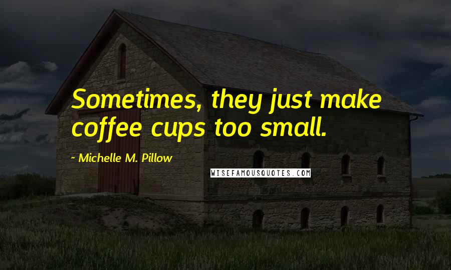 Michelle M. Pillow Quotes: Sometimes, they just make coffee cups too small.