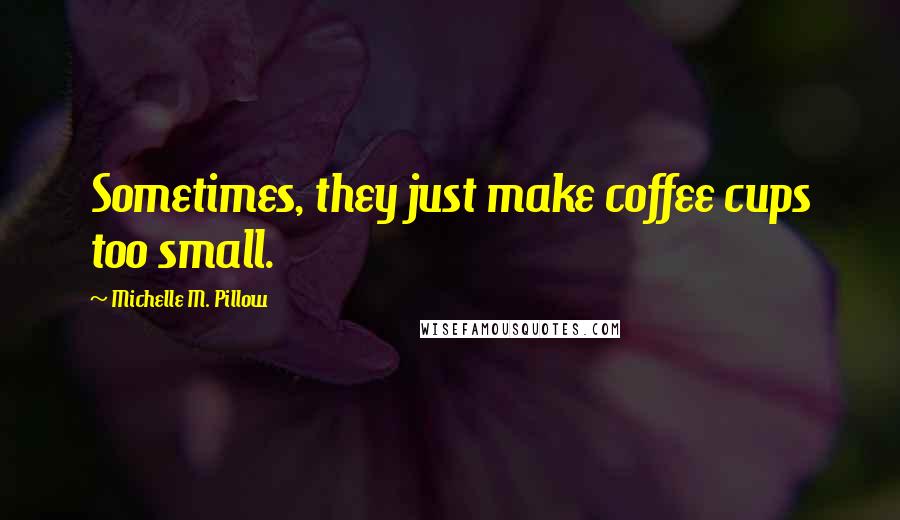 Michelle M. Pillow Quotes: Sometimes, they just make coffee cups too small.