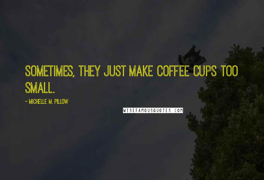 Michelle M. Pillow Quotes: Sometimes, they just make coffee cups too small.