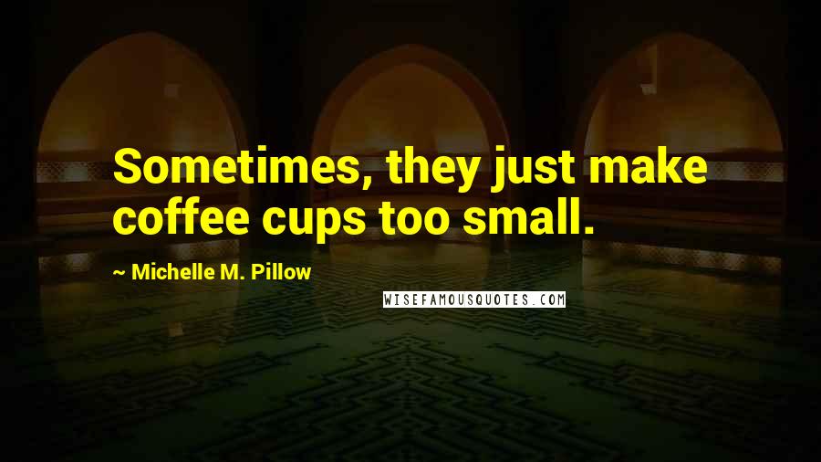 Michelle M. Pillow Quotes: Sometimes, they just make coffee cups too small.