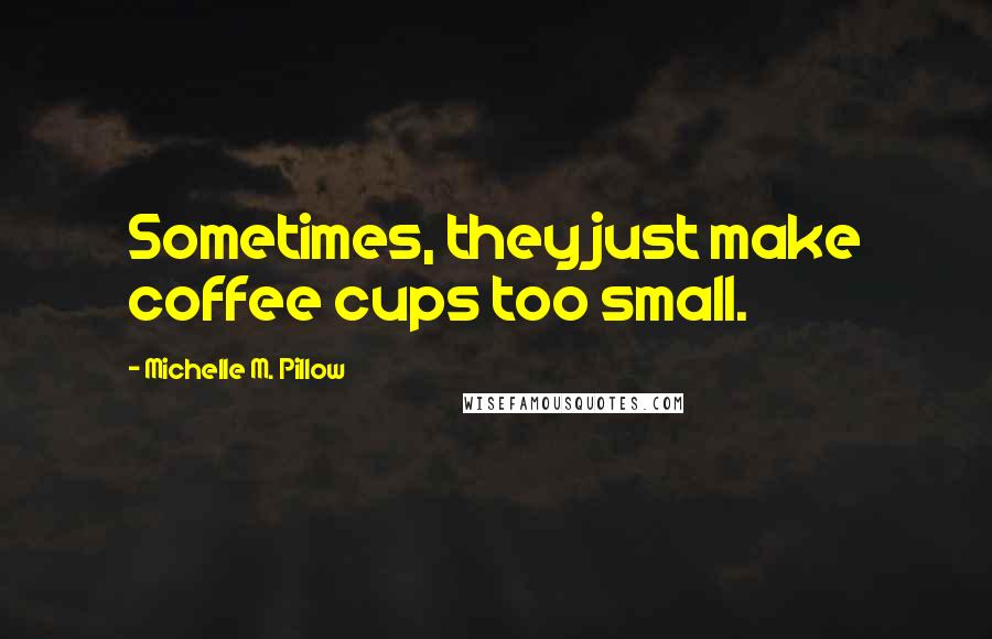 Michelle M. Pillow Quotes: Sometimes, they just make coffee cups too small.