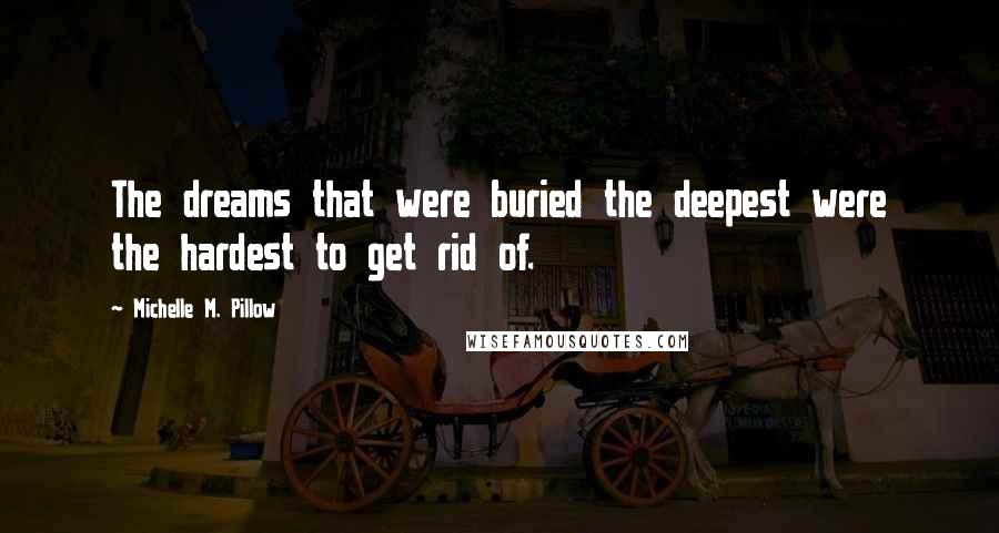 Michelle M. Pillow Quotes: The dreams that were buried the deepest were the hardest to get rid of.