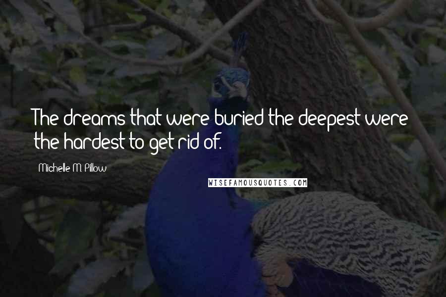 Michelle M. Pillow Quotes: The dreams that were buried the deepest were the hardest to get rid of.