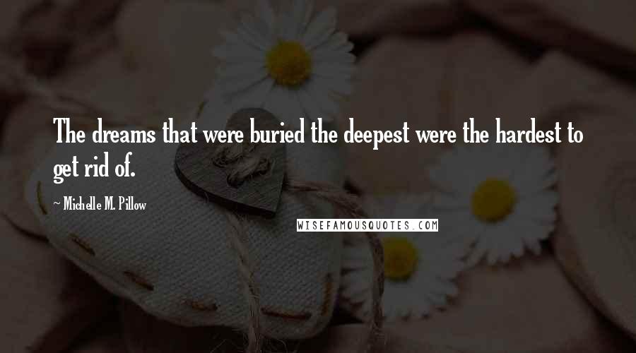 Michelle M. Pillow Quotes: The dreams that were buried the deepest were the hardest to get rid of.