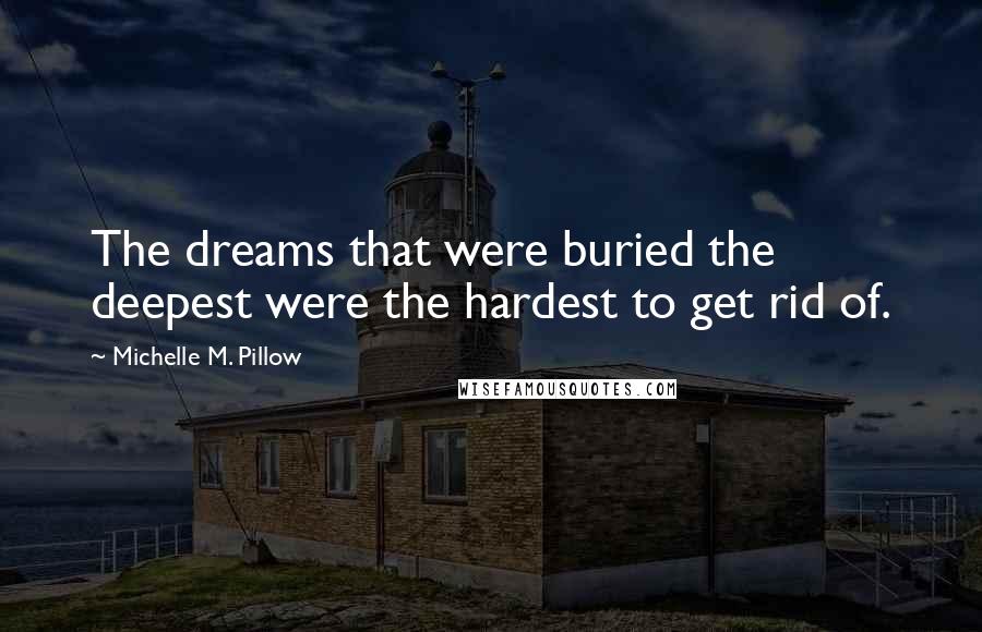Michelle M. Pillow Quotes: The dreams that were buried the deepest were the hardest to get rid of.