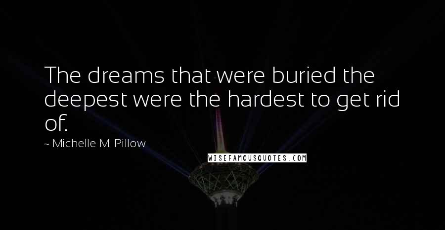 Michelle M. Pillow Quotes: The dreams that were buried the deepest were the hardest to get rid of.