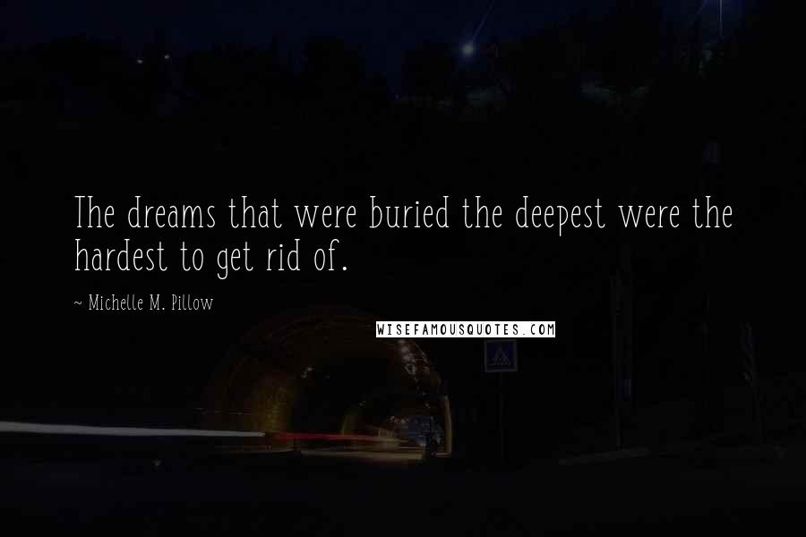 Michelle M. Pillow Quotes: The dreams that were buried the deepest were the hardest to get rid of.