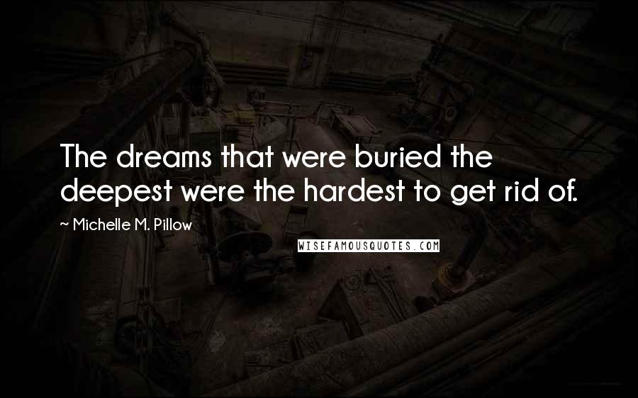 Michelle M. Pillow Quotes: The dreams that were buried the deepest were the hardest to get rid of.
