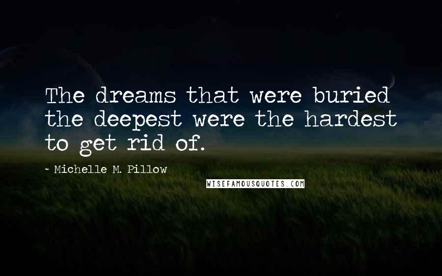 Michelle M. Pillow Quotes: The dreams that were buried the deepest were the hardest to get rid of.