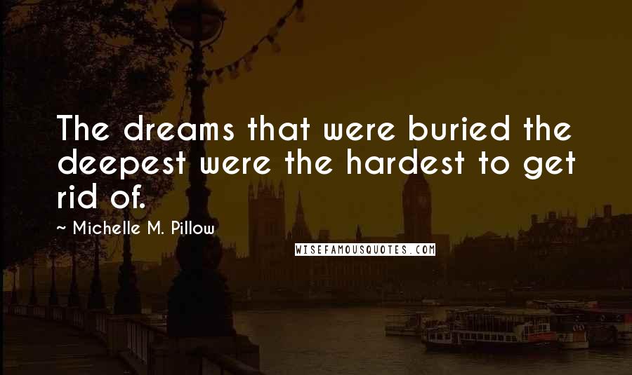 Michelle M. Pillow Quotes: The dreams that were buried the deepest were the hardest to get rid of.